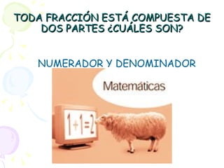 TODA FRACCIÓN ESTÁ COMPUESTA DE DOS PARTES ¿CUÁLES SON? NUMERADOR Y DENOMINADOR 