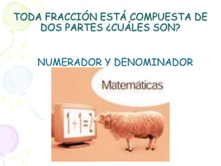 TODA FRACCIÓN ESTÁ COMPUESTA DE
    DOS PARTES ¿CUÁLES SON?


   NUMERADOR Y DENOMINADOR
 