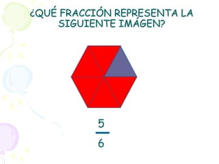 ¿QUÉ FRACCIÓN REPRESENTA LA
    SIGUIENTE IMÁGEN?




           5
           6
 