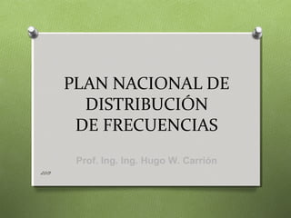 PLAN NACIONAL DE
DISTRIBUCIÓN
DE FRECUENCIAS
2013
Prof. Ing. Ing. Hugo W. Carrión
 