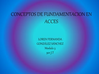 CONCEPTOS DE FUNDAMENTACION EN
ACCES
LOREN FERNANDA
GONZÁLEZ SÁNCHEZ
Modulo 5
901 J.T
 