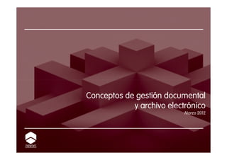 Conceptos de gestión documental
            y archivo electrónico
                           Marzo 2012
 