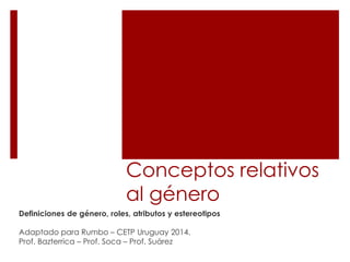 Conceptos relativos
al género
Definiciones de género, roles, atributos y estereotipos
Adaptado para Rumbo – CETP Uruguay 2014.
Prof. Bazterrica – Prof. Soca – Prof. Suárez
 