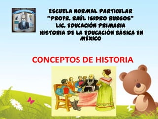 ESCUELA NORMAL PARTICULAR
“PROFR. RAÚL ISIDRO BURGOS”
LIC. EDUCACIÓN PRIMARIA
HISTORIA DE LA EDUCACIÓN BÁSICA EN
MÉXICO

CONCEPTOS DE HISTORIA

 