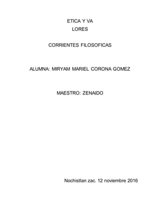 ETICA Y VA
LORES
CORRIENTES FILOSOFICAS
ALUMNA: MIRYAM MARIEL CORONA GOMEZ
MAESTRO: ZENAIDO
Nochistlan zac. 12 noviembre 2016
 