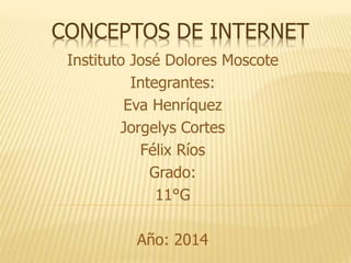 CONCEPTOS DE INTERNET 
Instituto José Dolores Moscote 
Integrantes: 
Eva Henríquez 
Jorgelys Cortes 
Félix Ríos 
Grado: 
11°G 
Año: 2014 
 
