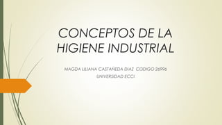 CONCEPTOS DE LA 
HIGIENE INDUSTRIAL 
MAGDA LILIANA CASTAÑEDA DIAZ CODIGO 26996 
UNIVERSIDAD ECCI 
 