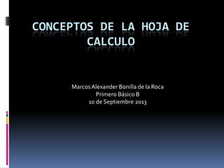 CONCEPTOS DE LA HOJA DE
CALCULO
MarcosAlexander Bonilla de la Roca
Primero Básico B
10 de Septiembre 2013
 
