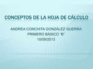 CONCEPTOS DE LA HOJA DE CÁLCULO
ANDREA CONCHITA GONZÁLEZ GUERRA
PRIMERO BÁSICO “B”
10/09/2013
 