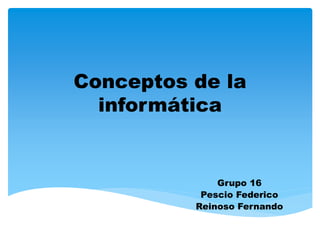 Conceptos de la
informática
Grupo 16
Pescio Federico
Reinoso Fernando
 