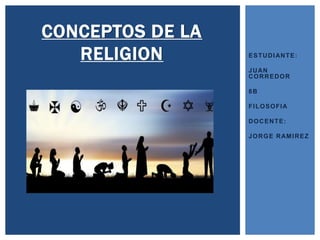 ESTUDIANTE:
JUAN
CORREDOR
8B
FILOSOFIA
DOCENTE:
JORGE RAMIREZ
CONCEPTOS DE LA
RELIGION
 