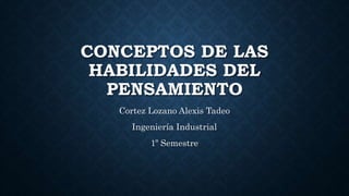 CONCEPTOS DE LAS
HABILIDADES DEL
PENSAMIENTO
Cortez Lozano Alexis Tadeo
Ingeniería Industrial
1º Semestre
 