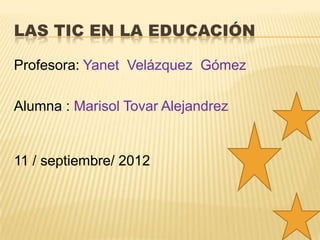LAS TIC EN LA EDUCACIÓN

Profesora: Yanet Velázquez Gómez

Alumna : Marisol Tovar Alejandrez


11 / septiembre/ 2012
 