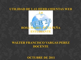 UTILIDAD DE LAS HERRAMIENTAS WEB
                2.0



     ROSA MABEL PEÑA PEÑA
          ESTUDIANTE


 WALTER FRANCISCO VARGAS PEREZ
           DOCENTE


         OCTUBRE DE 2011
 