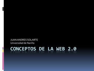 CONCEPTOS DE LA WEB 2.0 JUAN ANDRES SOLARTE Universidad de Nariño 