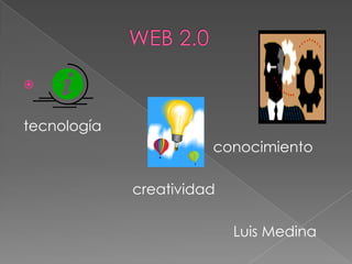                WEB 2.0 tecnología                                                conocimiento                            creatividad Luis Medina 