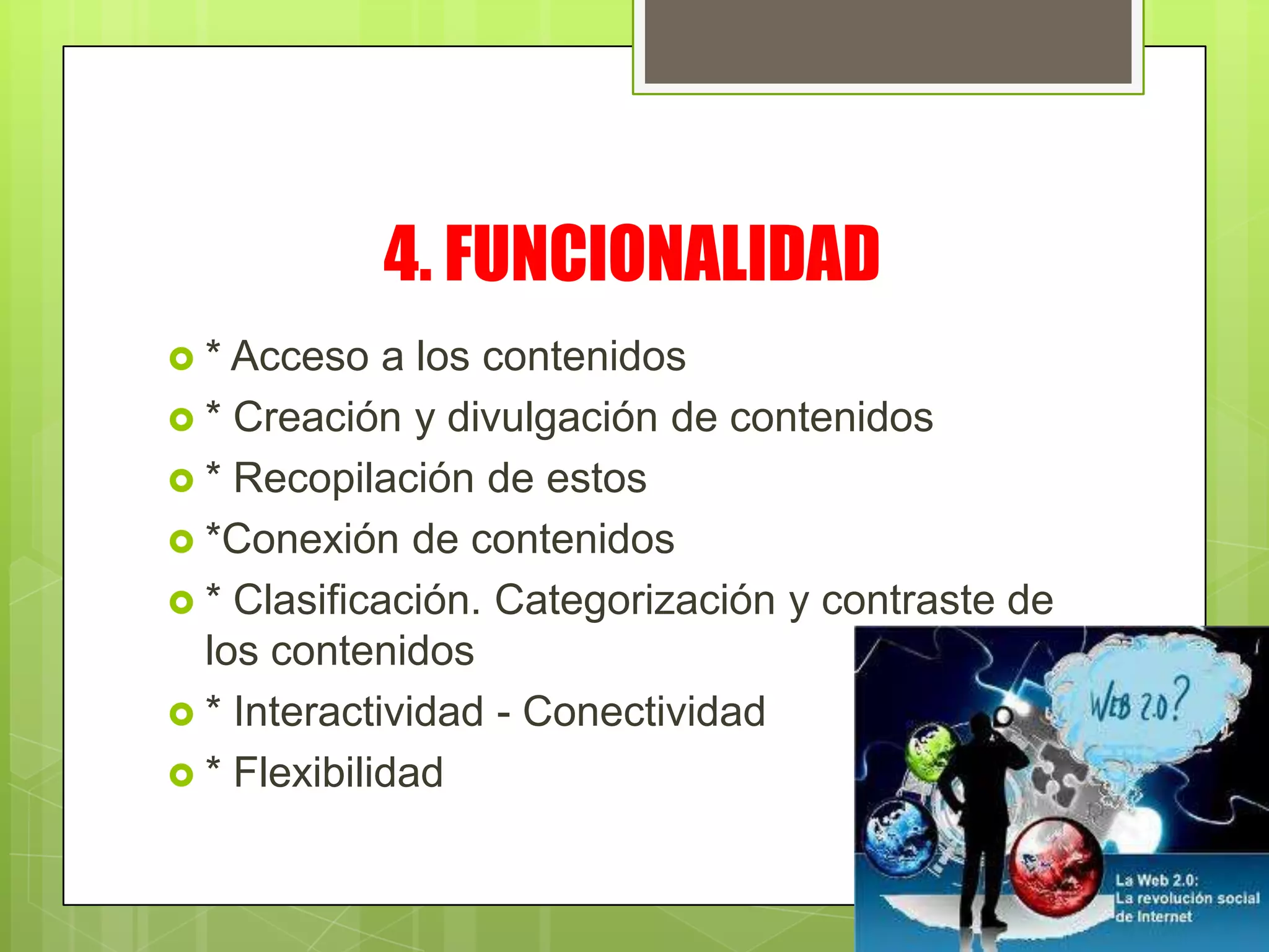 4. FUNCIONALIDAD
* Acceso a los contenidos
* Creación y divulgación de contenidos
* Recopilación de estos
*Conexión de contenidos
* Clasificación. Categorización y contraste de
los contenidos
* Interactividad - Conectividad
* Flexibilidad