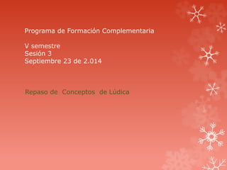 Programa de Formación Complementaria 
V semestre 
Sesión 3 
Septiembre 23 de 2.014 
Repaso de Conceptos de Lúdica 
 