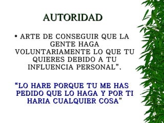 AUTORIDAD ARTE DE CONSEGUIR QUE LA GENTE HAGA VOLUNTARIAMENTE LO QUE TU QUIERES DEBIDO A TU INFLUENCIA PERSONAL”. “ LO HARE PORQUE TU ME HAS PEDIDO QUE LO HAGA Y POR TI HARIA CUALQUIER COSA ” 