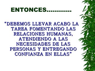 ENTONCES............. “ DEBEMOS LLEVAR ACABO LA TAREA FOMENTANDO LAS RELACIONES HUMANAS, ATENDIENDO A LAS NECESIDADES DE LAS PERSONAS Y ENTREGANDO CONFIANZA EN ELLAS” 