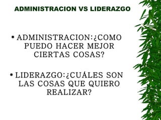 ADMINISTRACION VS LIDERAZGO ADMINISTRACION:¿COMO PUEDO HACER MEJOR CIERTAS COSAS? LIDERAZGO:¿CUÁLES SON LAS COSAS QUE QUIERO REALIZAR? 