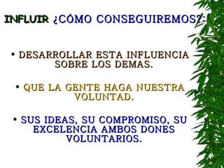 INFLUIR  ¿CÓMO CONSEGUIREMOS?: DESARROLLAR ESTA INFLUENCIA SOBRE LOS DEMAS. QUE LA GENTE HAGA NUESTRA VOLUNTAD. SUS IDEAS, SU COMPROMISO, SU EXCELENCIA AMBOS DONES VOLUNTARIOS. 