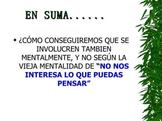EN SUMA...... ¿CÓMO CONSEGUIREMOS QUE SE INVOLUCREN TAMBIEN MENTALMENTE, Y NO SEGÚN LA VIEJA MENTALIDAD DE  “ NO NOS INTERESA LO QUE PUEDAS PENSAR” 