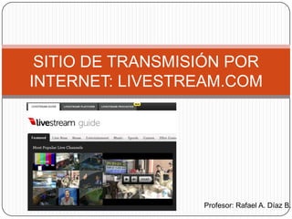 SITIO DE TRANSMISIÓN POR
INTERNET: LIVESTREAM.COM
Profesor: Rafael A. Díaz B.
 