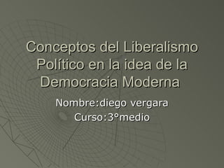 Conceptos del Liberalismo Político en la idea de la Democracia Moderna  Nombre:diego vergara Curso:3°medio 