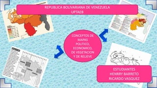 CONCEPTOS DE
MAPAS
POLITICO,
ECONOMICO,
DE VEGETACION
Y DE RELIEVE
REPUBLICA BOLIVARIANA DE VENEZUELA
UPTAEB
ESTUDIANTES
HENRRY BARRETO
RICARDO VASQUEZ
 