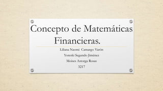 Concepto de Matemáticas
Financieras.
Liliana Naomi Camargo Varón
Yoreski Segundo Jiménez
Moises Astorga Rosas
3217
 