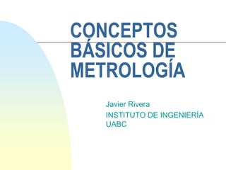 CONCEPTOS
BÁSICOS DE
METROLOGÍA
Javier Rivera
INSTITUTO DE INGENIERÍA
UABC
 