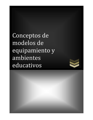 Conceptos de
modelos de
equipamiento y
ambientes
educativos
 