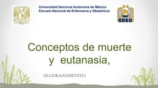 Conceptos de muerte
y eutanasia,
OLLINKAANMETZTLI
Universidad Nacional Autónoma de México
Escuela Nacional de Enfermería y Obstetricia
 