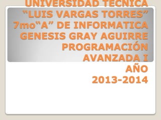 UNIVERSIDAD TECNICA
“LUIS VARGAS TORRES”
7mo“A” DE INFORMATICA
GENESIS GRAY AGUIRRE
PROGRAMACIÓN
AVANZADA I
AÑO
2013-2014
 
