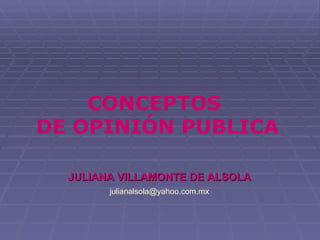 CONCEPTOS
DE OPINIÓN PUBLICA

  JULIANA VILLAMONTE DE ALSOLA
        julianalsola@yahoo.com.mx
 