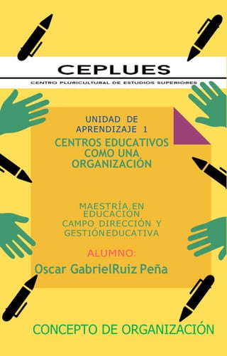 UNIDAD DE
APRENDIZAJE 1
CENTROS EDUCATIVOS
COMO UNA
ORGANIZACIÓN
MAESTRÍA EN
EDUCACIÓN
CAMPO DIRECCIÓN Y
GESTIÓN EDUCATIVA
ALUMNO:
Oscar GabrielRuiz Peña
CONCEPTO DE ORGANIZACIÓN
 