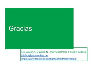 Gracias
Lic. Javier A. D’Labra N., PMP/MCITP/ITIL & COBIT Certified
jdlabra@pmo-online.net
https://www.facebook.com/groups/admproyectos/
 