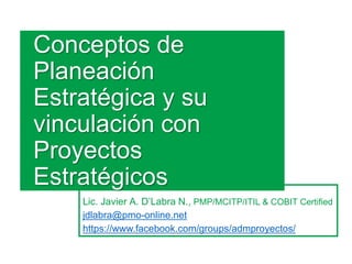 Conceptos de
Planeación
Estratégica y su
vinculación con
Proyectos
Estratégicos
Lic. Javier A. D’Labra N., PMP/MCITP/ITIL & COBIT Certified
jdlabra@pmo-online.net
https://www.facebook.com/groups/admproyectos/
 