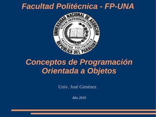 Conceptos de Programación
Orientada a Objetos
Univ. José Giménez
Facultad Politécnica - FP-UNA
Año 2010
 