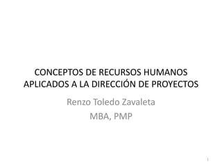 CONCEPTOS DE RECURSOS HUMANOS
APLICADOS A LA DIRECCIÓN DE PROYECTOS
Renzo Toledo Zavaleta
MBA, PMP
1
 