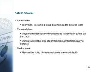 24
• Aplicaciones:
• Televisión, telefonía a larga distancia, redes de área local
• Características:
• Mayores frecuencias y velocidades de transmisión que el par
trenzado
• Menos susceptible que el par trenzado a interferencias y a
diafonía
• Limitaciones:
• Atenuación, ruido térmico y ruido de inter-modulación
CABLE COAXIAL
 