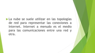  La nube se suele utilizar en las topologías
de red para representar las conexiones a
Internet. Internet a menudo es el medio
para las comunicaciones entre una red y
otra.
 