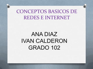 CONCEPTOS BASICOS DE
REDES E INTERNET

ANA DIAZ
IVAN CALDERON
GRADO 102

 