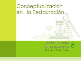 ARQUITECTURA
GUATEMALTECA 5
Conceptualización
en la Restauración
 