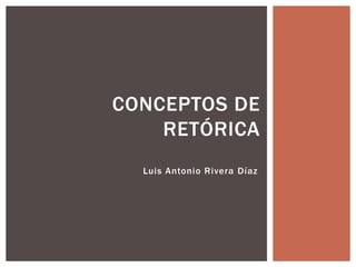 CONCEPTOS DE
    RETÓRICA
  Luis Antonio Rivera Díaz
 