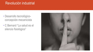 Revolución industrial
• Desarrollo tecnológico-
concepción mecanicista
• C Bernard “La salud es el
silencio fisiológico”
 