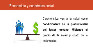 Característica ven a la salud como
condicionante de la productividad
del factor humano. Midiendo el
precio de la salud y costo de la
enfermedad.
Economista y económico social
 