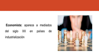 Economista: aparece a mediados
del siglo XX en países de
industrialización
 