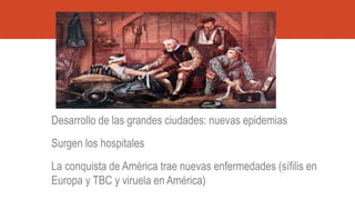 Desarrollo de las grandes ciudades: nuevas epidemias
Surgen los hospitales
La conquista de América trae nuevas enfermedades (sífilis en
Europa y TBC y viruela en América)
 